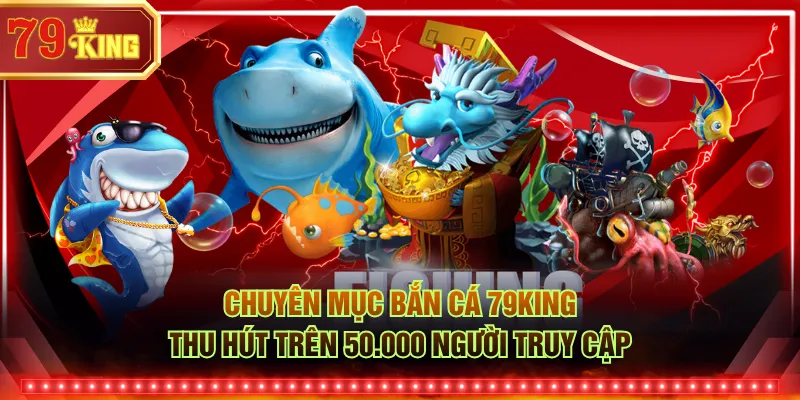 Chuyên mục bắn cá 79KING thu hút trên 50.000 người truy cập