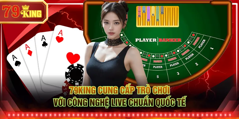 79KING cung cấp trò chơi với công nghệ live chuẩn quốc tế