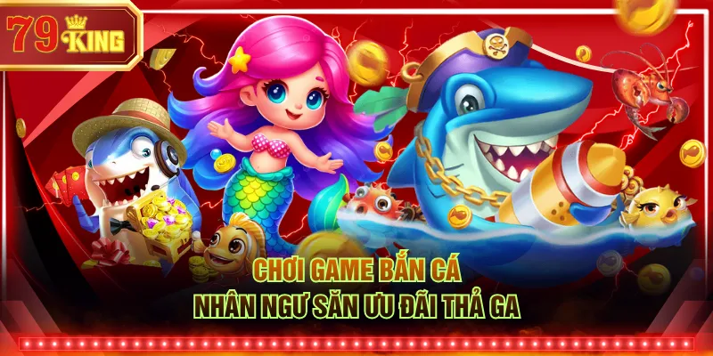 Chơi game bắn cá Nhân Ngư săn ưu đãi thả ga