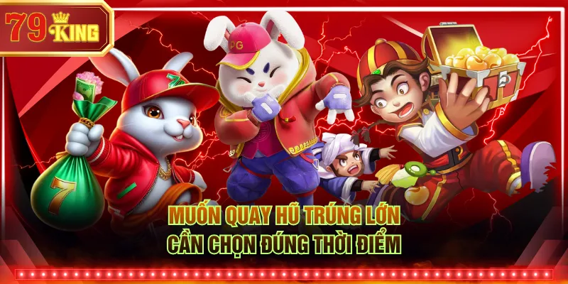 Muốn quay hũ trúng lớn cần chọn đúng thời điểm